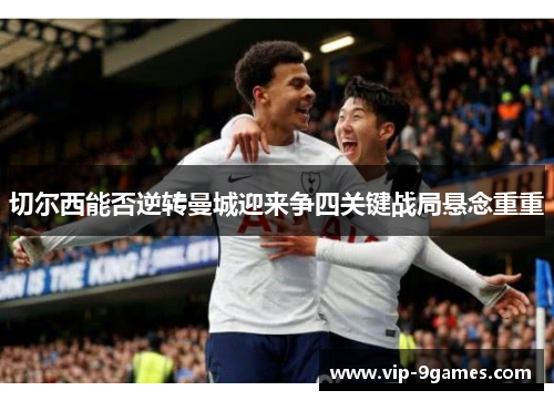 切尔西能否逆转曼城迎来争四关键战局悬念重重 切尔西能否逆转曼城迎来争四关键战局悬念重重