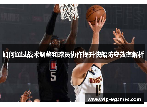如何通过战术调整和球员协作提升快船防守效率解析 如何通过战术调整和球员协作提升快船防守效率解析
