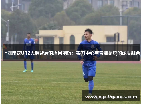 上海申花U12大胜背后的原因剖析:实力中心与青训系统的深度融合 上海申花U12大胜背后的原因剖析:实力中心与青训系统的深度融合