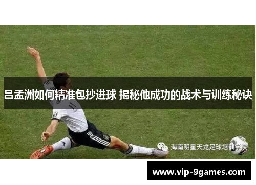 吕孟洲如何精准包抄进球 揭秘他成功的战术与训练秘诀 吕孟洲如何精准包抄进球 揭秘他成功的战术与训练秘诀