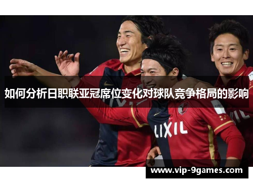 如何分析日职联亚冠席位变化对球队竞争格局的影响