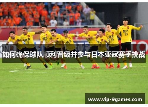如何确保球队顺利晋级并参与日本亚冠赛季挑战 如何确保球队顺利晋级并参与日本亚冠赛季挑战