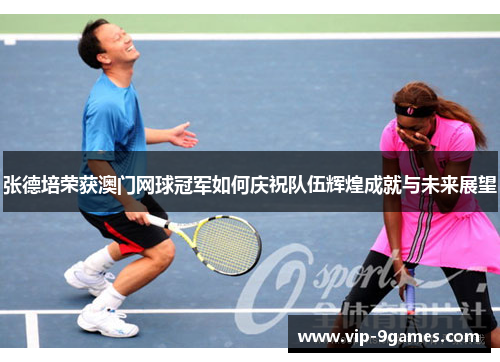 张德培荣获澳门网球冠军如何庆祝队伍辉煌成就与未来展望