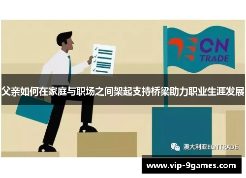 父亲如何在家庭与职场之间架起支持桥梁助力职业生涯发展 父亲如何在家庭与职场之间架起支持桥梁助力职业生涯发展