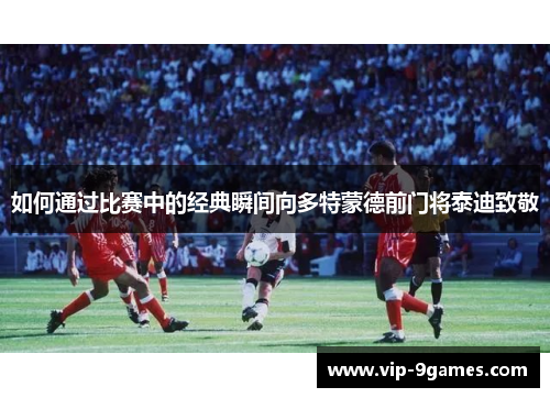 如何通过比赛中的经典瞬间向多特蒙德前门将泰迪致敬