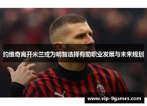 约维奇离开米兰或为明智选择有助职业发展与未来规划