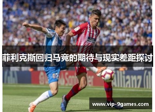 菲利克斯回归马竞的期待与现实差距探讨