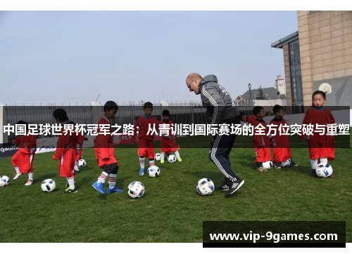 中国足球世界杯冠军之路：从青训到国际赛场的全方位突破与重塑