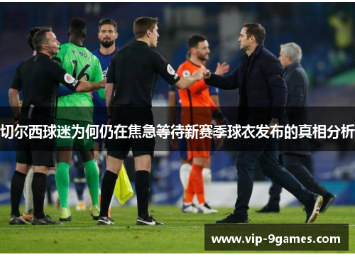 切尔西球迷为何仍在焦急等待新赛季球衣发布的真相分析 切尔西球迷为何仍在焦急等待新赛季球衣发布的真相分析