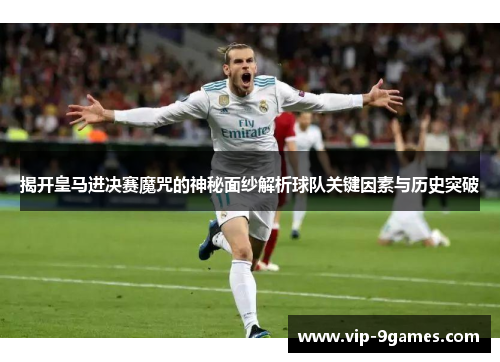 揭开皇马进决赛魔咒的神秘面纱解析球队关键因素与历史突破 揭开皇马进决赛魔咒的神秘面纱解析球队关键因素与历史突破