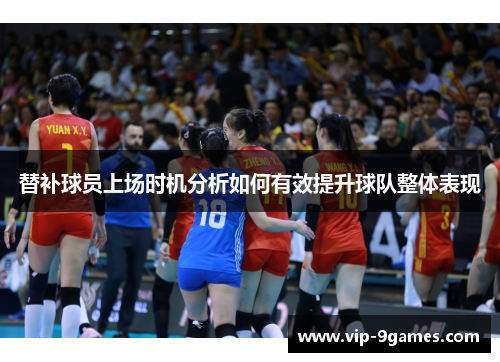 替补球员上场时机分析如何有效提升球队整体表现 替补球员上场时机分析如何有效提升球队整体表现