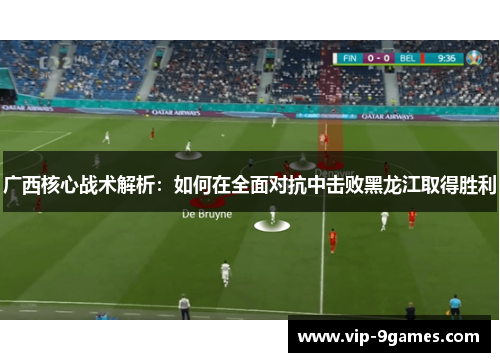 广西核心战术解析:如何在全面对抗中击败黑龙江取得胜利 广西核心战术解析:如何在全面对抗中击败黑龙江取得胜利