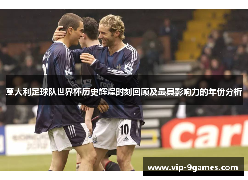 意大利足球队世界杯历史辉煌时刻回顾及最具影响力的年份分析 意大利足球队世界杯历史辉煌时刻回顾及最具影响力的年份分析