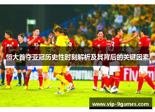 恒大首夺亚冠历史性时刻解析及其背后的关键因素 恒大首夺亚冠历史性时刻解析及其背后的关键因素