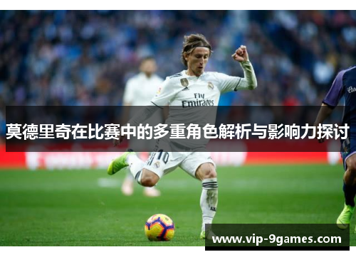 莫德里奇在比赛中的多重角色解析与影响力探讨