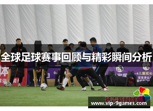 全球足球赛事回顾与精彩瞬间分析