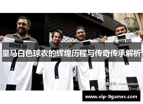 皇马白色球衣的辉煌历程与传奇传承解析