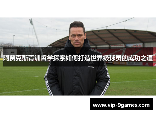 阿贾克斯青训哲学探索如何打造世界级球员的成功之道