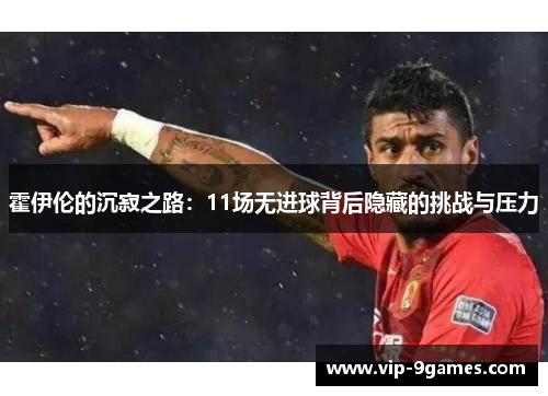 霍伊伦的沉寂之路：11场无进球背后隐藏的挑战与压力