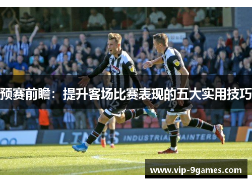 预赛前瞻：提升客场比赛表现的五大实用技巧