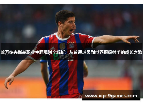 莱万多夫斯基职业生涯规划全解析：从普通球员到世界顶级射手的成长之路