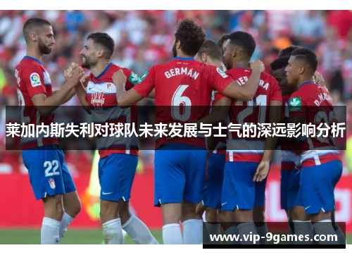 莱加内斯失利对球队未来发展与士气的深远影响分析 莱加内斯失利对球队未来发展与士气的深远影响分析