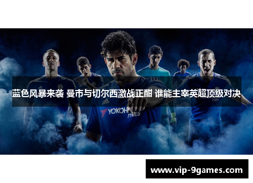 蓝色风暴来袭 曼市与切尔西激战正酣 谁能主宰英超顶级对决 蓝色风暴来袭 曼市与切尔西激战正酣 谁能主宰英超顶级对决