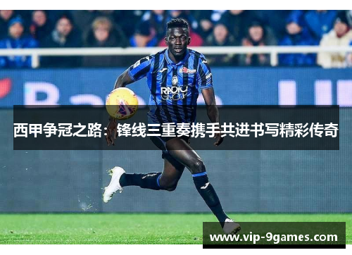 西甲争冠之路：锋线三重奏携手共进书写精彩传奇
