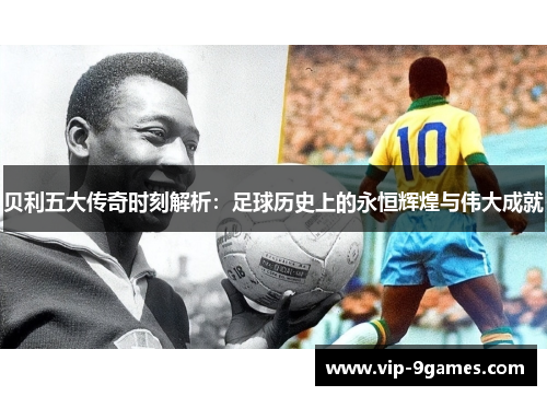 贝利五大传奇时刻解析：足球历史上的永恒辉煌与伟大成就