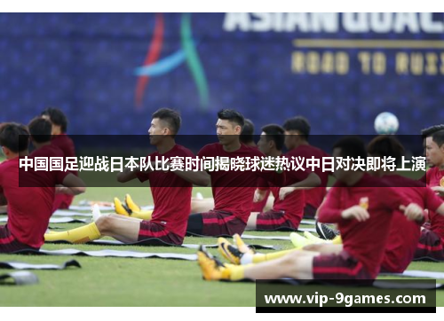 中国国足迎战日本队比赛时间揭晓球迷热议中日对决即将上演 中国国足迎战日本队比赛时间揭晓球迷热议中日对决即将上演