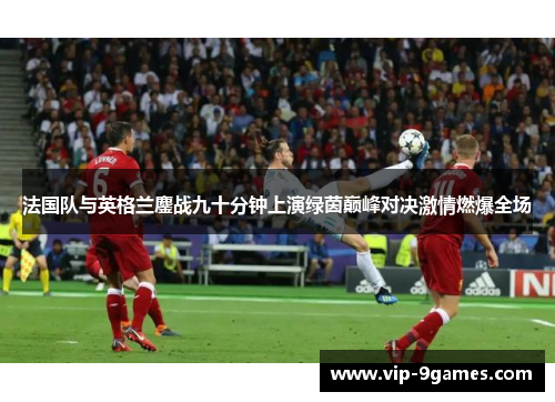 法国队与英格兰鏖战九十分钟上演绿茵巅峰对决激情燃爆全场
