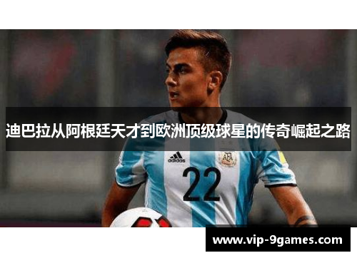 迪巴拉从阿根廷天才到欧洲顶级球星的传奇崛起之路 迪巴拉从阿根廷天才到欧洲顶级球星的传奇崛起之路