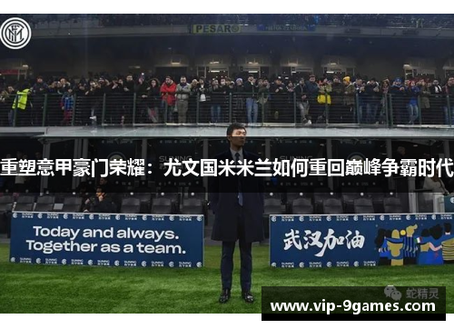 重塑意甲豪门荣耀:尤文国米米兰如何重回巅峰争霸时代 重塑意甲豪门荣耀:尤文国米米兰如何重回巅峰争霸时代