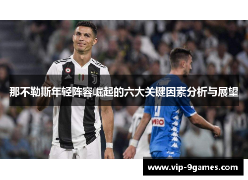 那不勒斯年轻阵容崛起的六大关键因素分析与展望 那不勒斯年轻阵容崛起的六大关键因素分析与展望