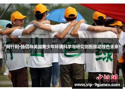 阿什利·扬倡导英国青少年环境科学与研究创新推动绿色未来
