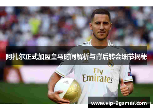 阿扎尔正式加盟皇马时间解析与背后转会细节揭秘