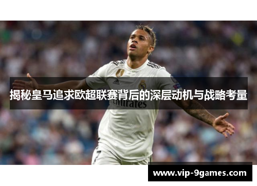 揭秘皇马追求欧超联赛背后的深层动机与战略考量 揭秘皇马追求欧超联赛背后的深层动机与战略考量