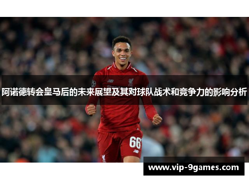 阿诺德转会皇马后的未来展望及其对球队战术和竞争力的影响分析 阿诺德转会皇马后的未来展望及其对球队战术和竞争力的影响分析