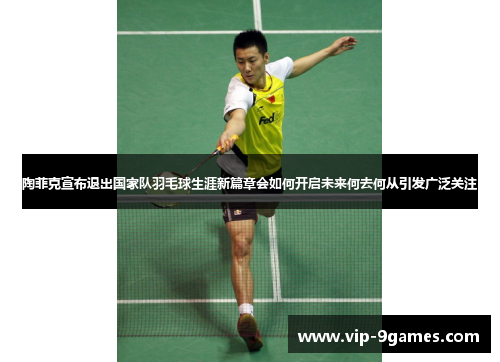 陶菲克宣布退出国家队羽毛球生涯新篇章会如何开启未来何去何从引发广泛关注