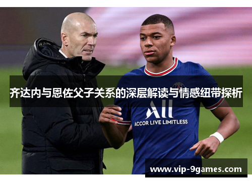 齐达内与恩佐父子关系的深层解读与情感纽带探析 齐达内与恩佐父子关系的深层解读与情感纽带探析
