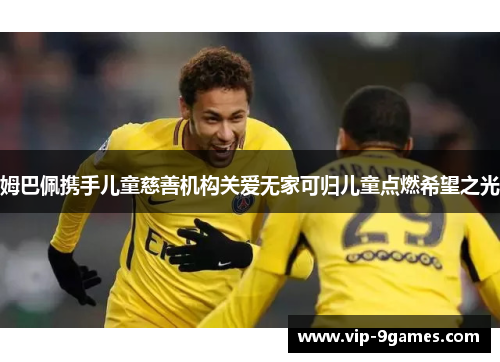 姆巴佩携手儿童慈善机构关爱无家可归儿童点燃希望之光