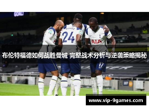 布伦特福德如何战胜曼城 完整战术分析与逆袭策略揭秘 布伦特福德如何战胜曼城 完整战术分析与逆袭策略揭秘