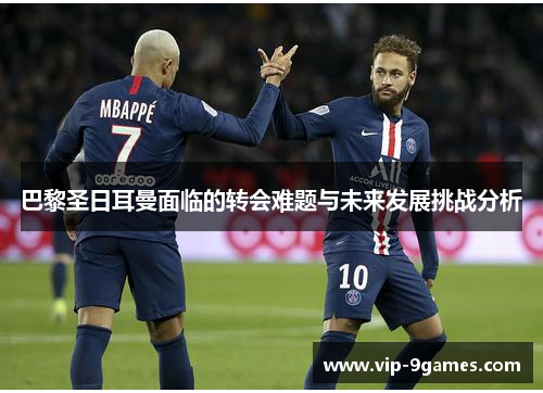 巴黎圣日耳曼面临的转会难题与未来发展挑战分析