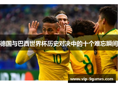 德国与巴西世界杯历史对决中的十个难忘瞬间