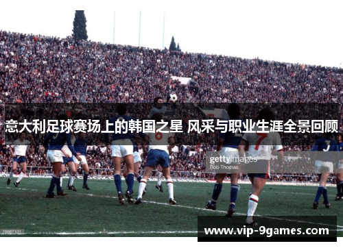 意大利足球赛场上的韩国之星 风采与职业生涯全景回顾