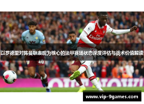 以罗德里对阵曼联表现为核心的法甲赛场状态深度评估与战术价值解读 以罗德里对阵曼联表现为核心的法甲赛场状态深度评估与战术价值解读