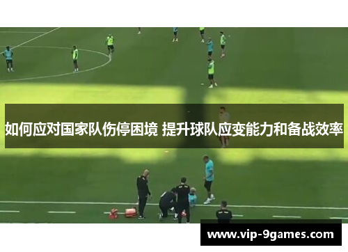 如何应对国家队伤停困境 提升球队应变能力和备战效率 如何应对国家队伤停困境 提升球队应变能力和备战效率