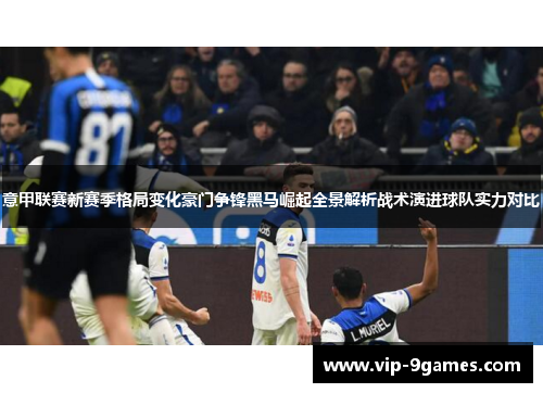 意甲联赛新赛季格局变化豪门争锋黑马崛起全景解析战术演进球队实力对比 意甲联赛新赛季格局变化豪门争锋黑马崛起全景解析战术演进球队实力对比