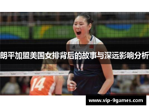 朗平加盟美国女排背后的故事与深远影响分析 朗平加盟美国女排背后的故事与深远影响分析
