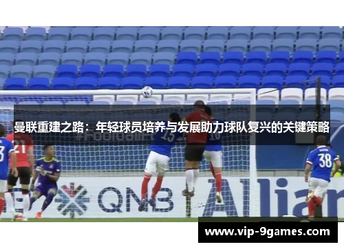 曼联重建之路：年轻球员培养与发展助力球队复兴的关键策略